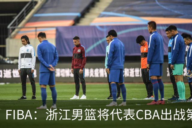 FIBA：浙江男篮将代表CBA出战第33届洲际杯
